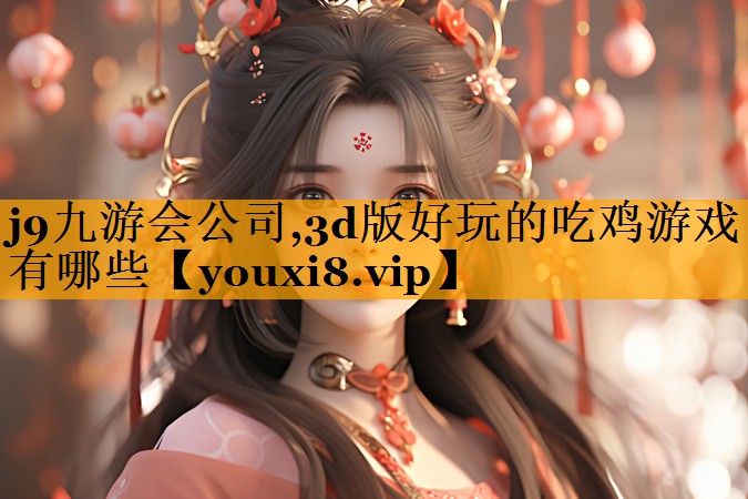 j9九游会公司,3d版好玩的吃鸡游戏有哪些