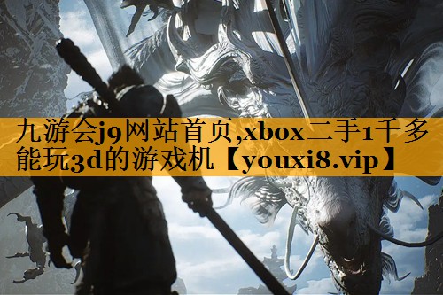 九游会j9网站首页,xbox二手1千多能玩3d的游戏机