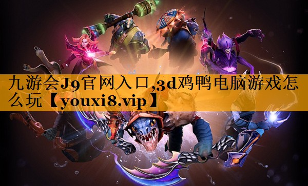九游会J9官网入口,3d鸡鸭电脑游戏怎么玩