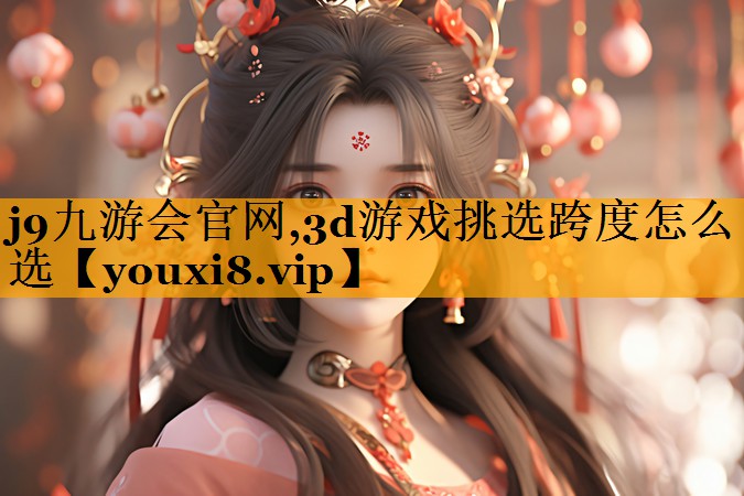j9九游会官网,3d游戏挑选跨度怎么选