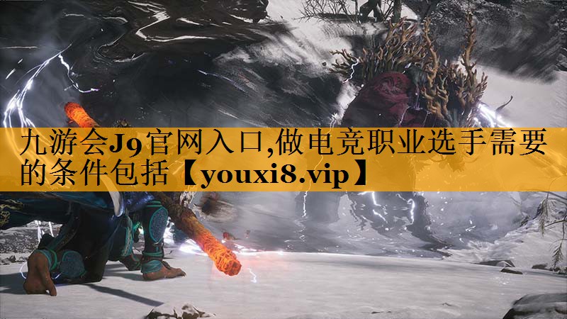九游会J9官网入口,做电竞职业选手需要的条件包括