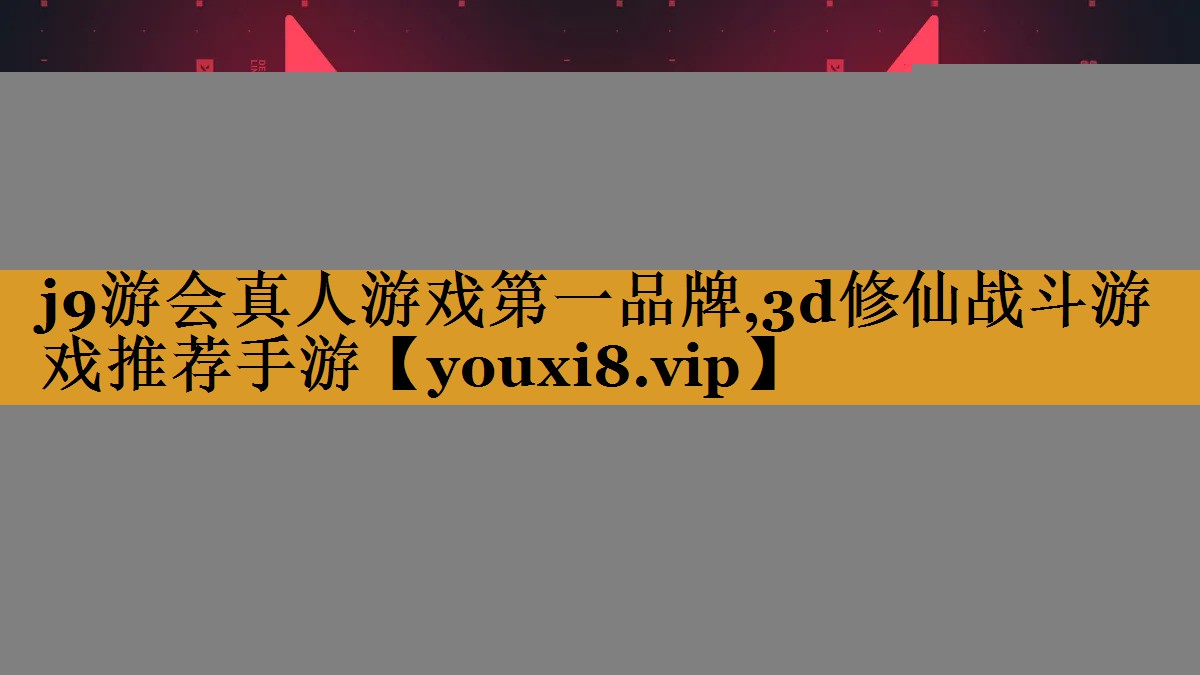 j9游会真人游戏第一品牌,3d修仙战斗游戏推荐手游