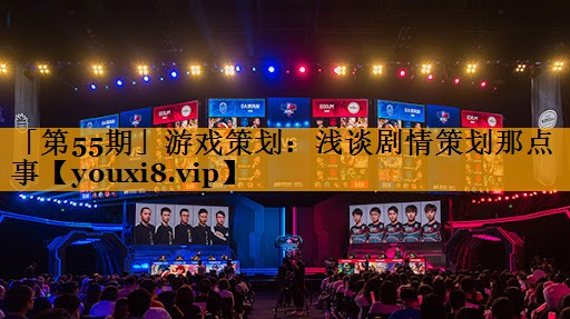 「第55期」游戏策划：浅谈剧情策划那点事