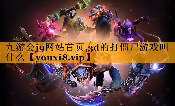 九游会j9网站首页,3d的打僵尸游戏叫什么
