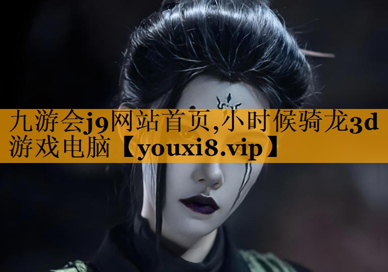 九游会j9网站首页,小时候骑龙3d游戏电脑