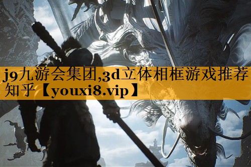 j9九游会集团,3d立体相框游戏推荐知乎