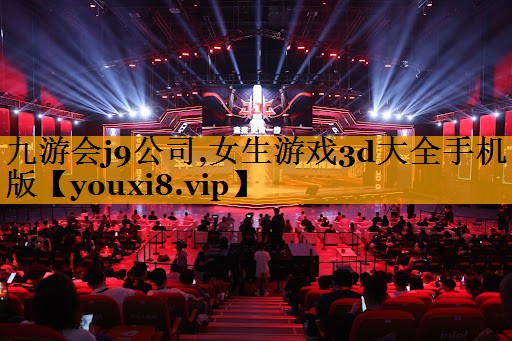 九游会j9公司,女生游戏3d大全手机版