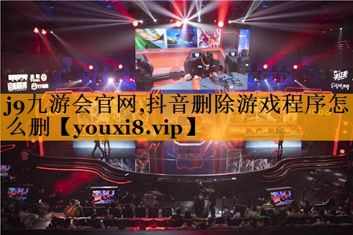 j9九游会官网,抖音删除游戏程序怎么删