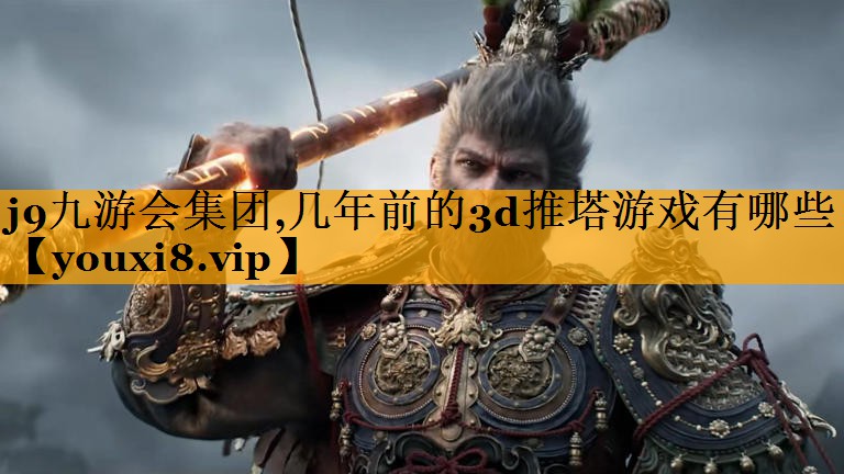 j9九游会集团,几年前的3d推塔游戏有哪些