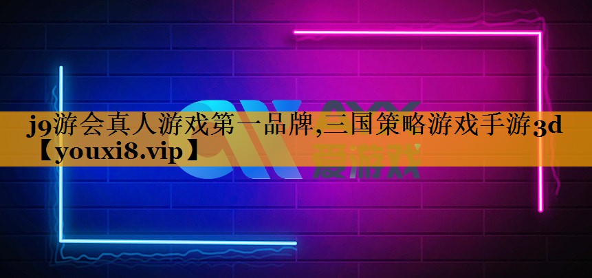 j9游会真人游戏第一品牌,三国策略游戏手游3d