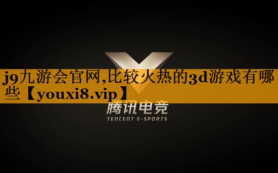 j9九游会官网,比较火热的3d游戏有哪些