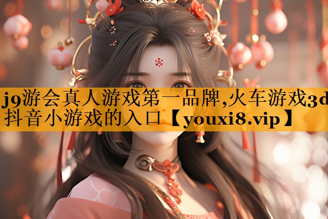 j9游会真人游戏第一品牌,火车游戏3d抖音小游戏的入口