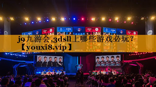 j9九游会,3dsll上哪些游戏必玩？