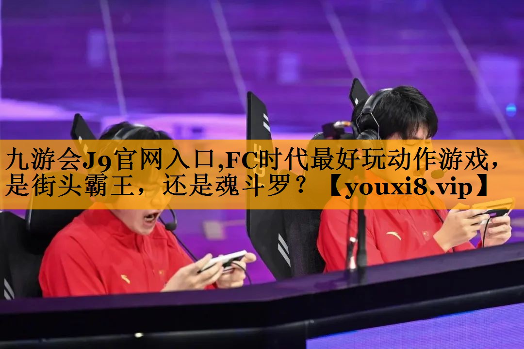 九游会J9官网入口,FC时代最好玩动作游戏，是街头霸王，还是魂斗罗？