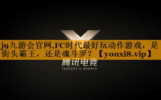 j9九游会官网,FC时代最好玩动作游戏，是街头霸王，还是魂斗罗？