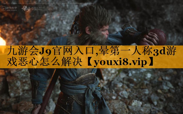 九游会J9官网入口,晕第一人称3d游戏恶心怎么解决